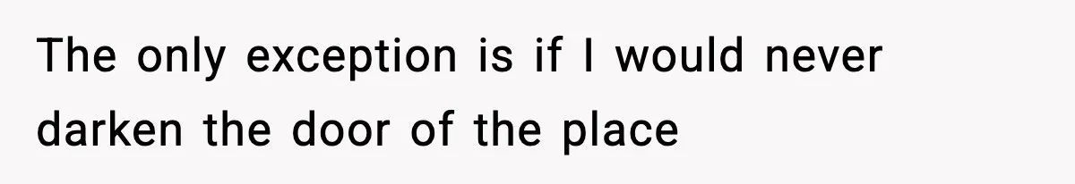 The only exception is if I would never darken the door of the place