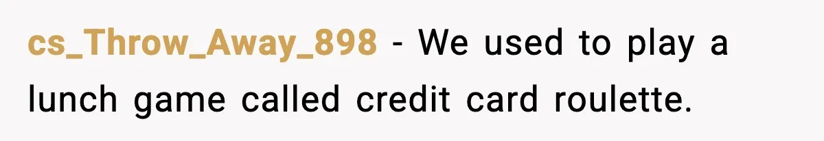cs_Throw_Away_898 − We used to play a lunch game called credit card roulette.