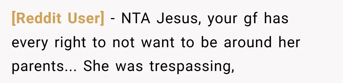 [Reddit User] - NTA Jesus, your gf has every right to not want to be around her parents... She was trespassing,