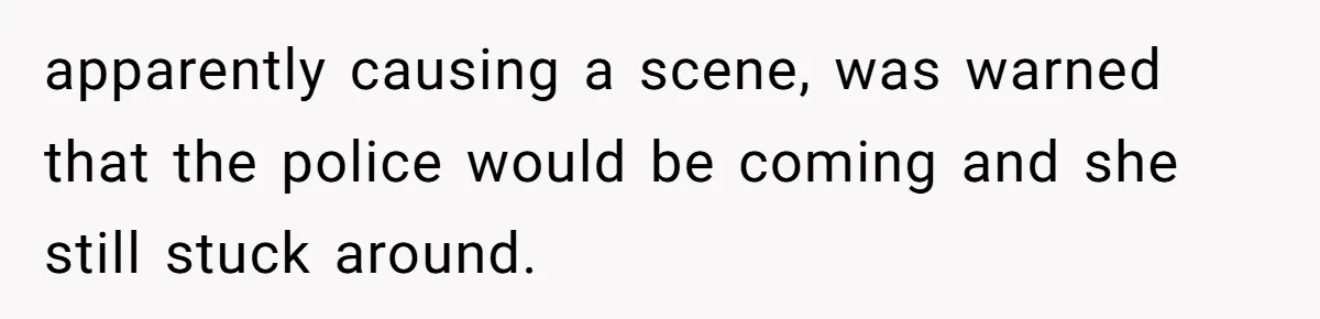 apparently causing a scene, was warned that the police would be coming and she still stuck around.