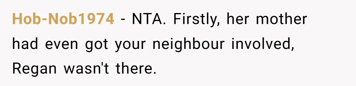 Hob-Nob1974 - NTA. Firstly, her mother had even got your neighbour involved, Regan wasn't there.
