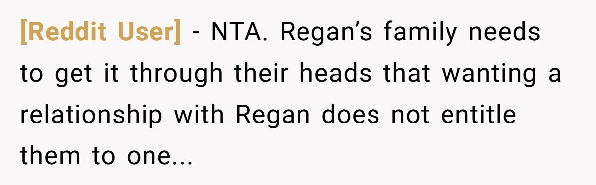 [Reddit User] - NTA. Regan’s family needs to get it through their heads that wanting a relationship with Regan does not entitle them to one...