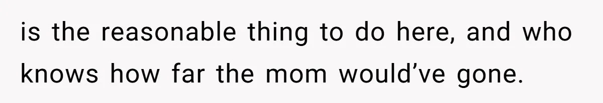 is the reasonable thing to do here, and who knows how far the mom would’ve gone.