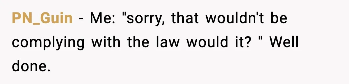 PN_Guin − Me: "sorry, that wouldn't be complying with the law would it? " Well done.