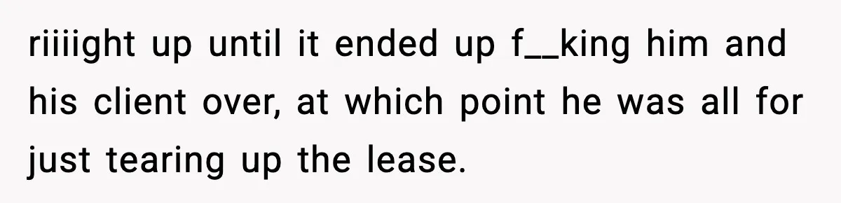 riiiight up until it ended up f__king him and his client over, at which point he was all for just tearing up the lease.