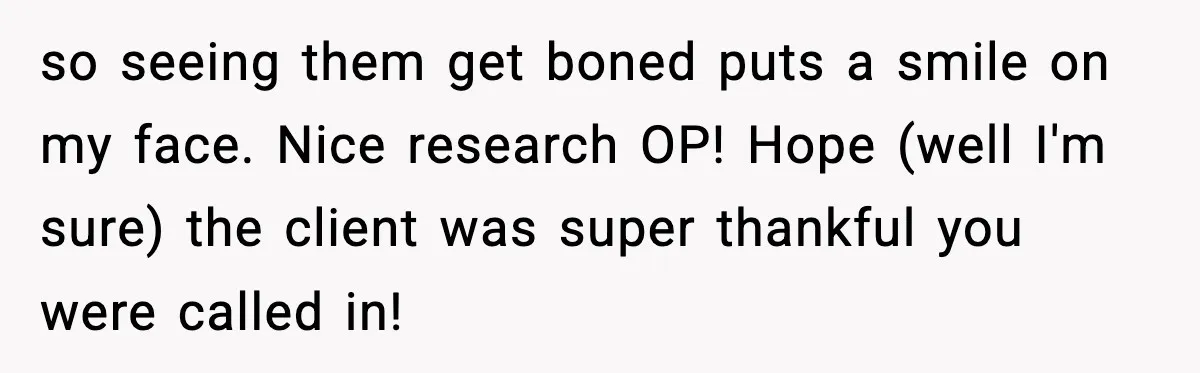 so seeing them get boned puts a smile on my face. Nice research OP! Hope (well I'm sure) the client was super thankful you were called in!