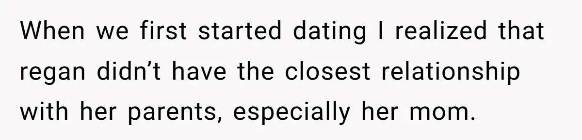 When we first started dating I realized that regan didn’t have the closest relationship with her parents, especially her mom.