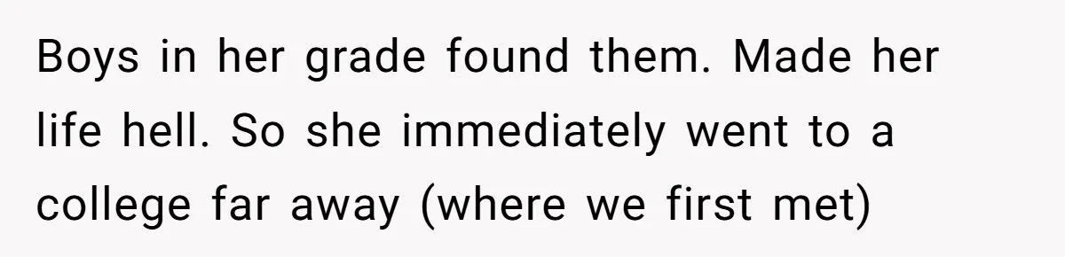 Boys in her grade found them. Made her life hell. So she immediately went to a college far away (where we first met)