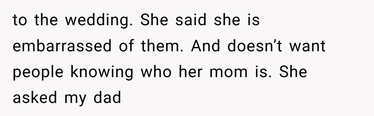 to the wedding. She said she is embarrassed of them. And doesn’t want people knowing who her mom is. She asked my dad