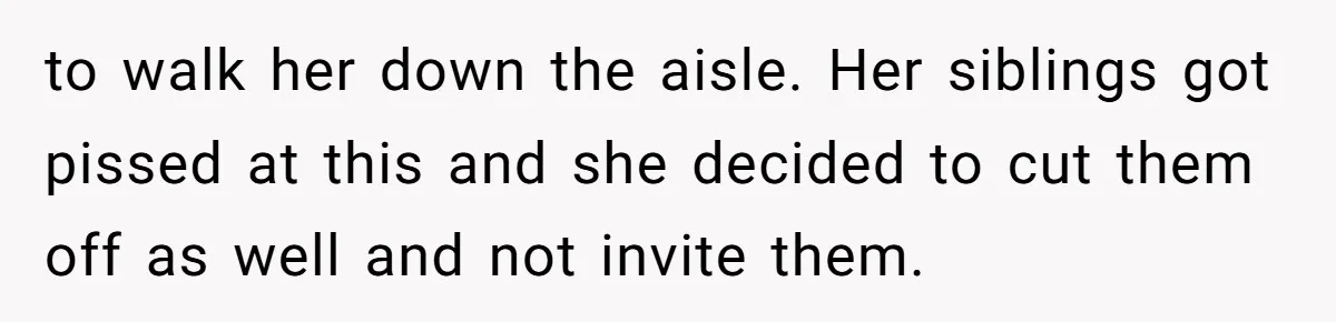 to walk her down the aisle. Her siblings got pissed at this and she decided to cut them off as well and not invite them.