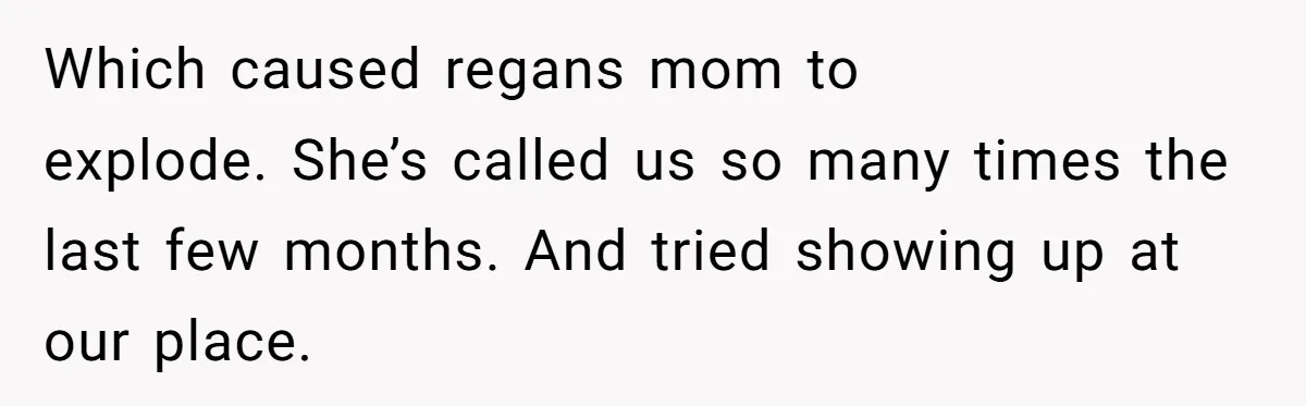 Which caused regans mom to explode. She’s called us so many times the last few months. And tried showing up at our place.