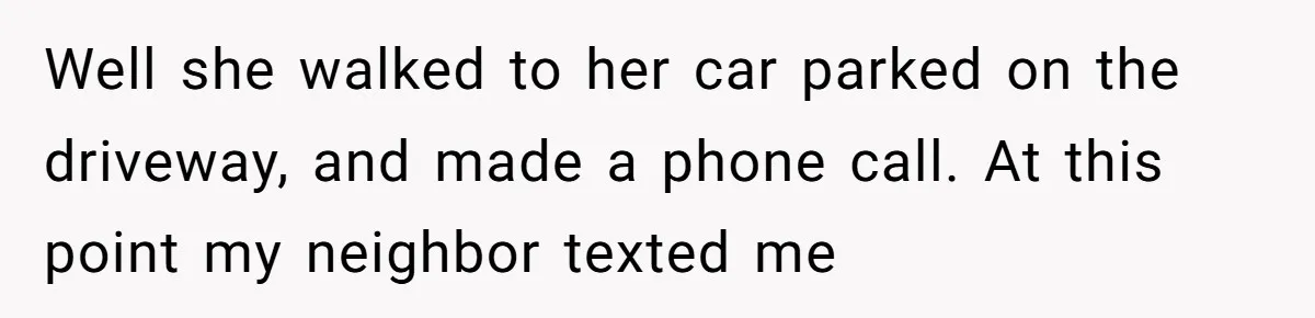 Well she walked to her car parked on the driveway, and made a phone call. At this point my neighbor texted me
