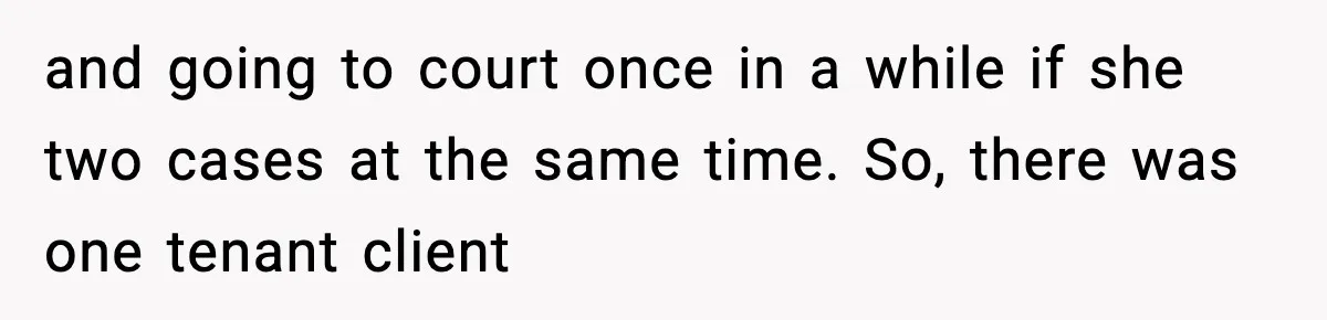 and going to court once in a while if she two cases at the same time. So, there was one tenant client