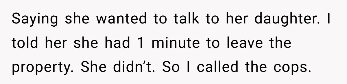 Saying she wanted to talk to her daughter. I told her she had 1 minute to leave the property. She didn’t. So I called the cops.