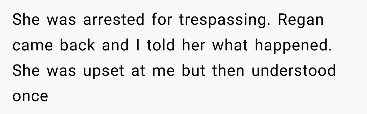 She was arrested for trespassing. Regan came back and I told her what happened. She was upset at me but then understood once