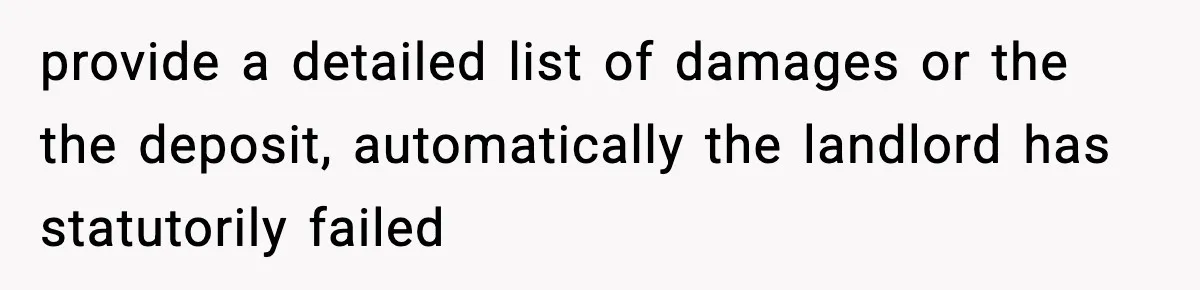 provide a detailed list of damages or the the deposit, automatically the landlord has statutorily failed