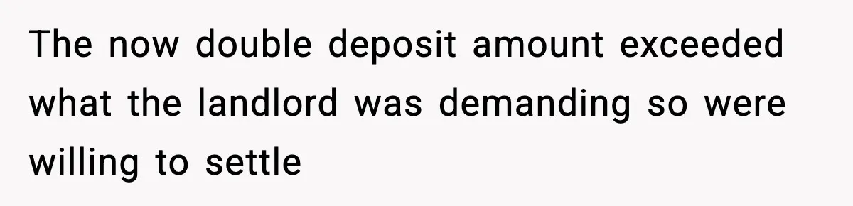 The now double deposit amount exceeded what the landlord was demanding so were willing to settle