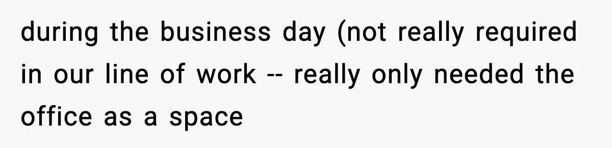 during the business day (not really required in our line of work -- really only needed the office as a space