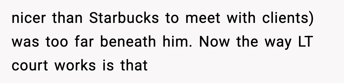 nicer than Starbucks to meet with clients) was too far beneath him. Now the way LT court works is that