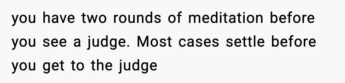 you have two rounds of meditation before you see a judge. Most cases settle before you get to the judge