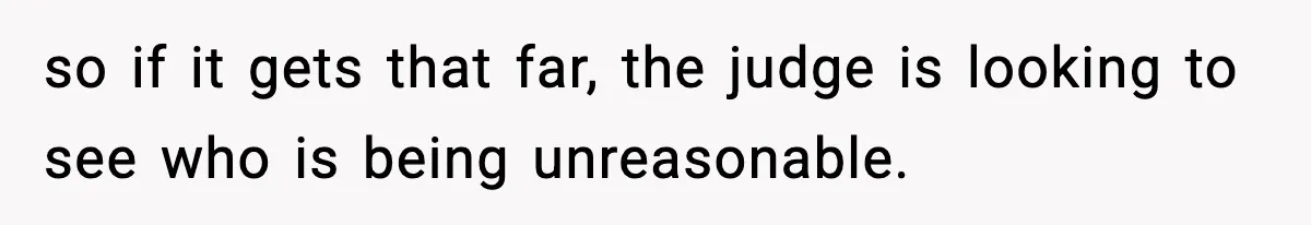 so if it gets that far, the judge is looking to see who is being unreasonable.