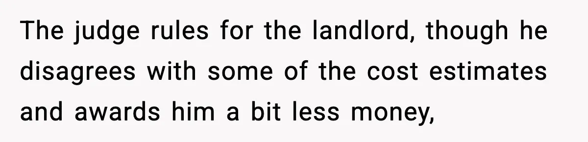 The judge rules for the landlord, though he disagrees with some of the cost estimates and awards him a bit less money,