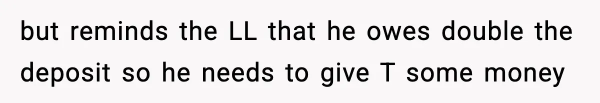 but reminds the LL that he owes double the deposit so he needs to give T some money