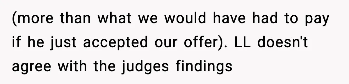 (more than what we would have had to pay if he just accepted our offer). LL doesn't agree with the judges findings