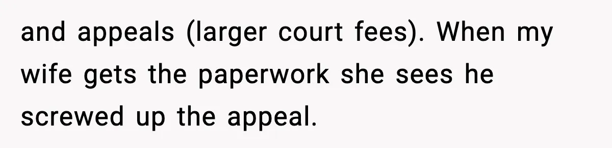 and appeals (larger court fees). When my wife gets the paperwork she sees he screwed up the appeal.
