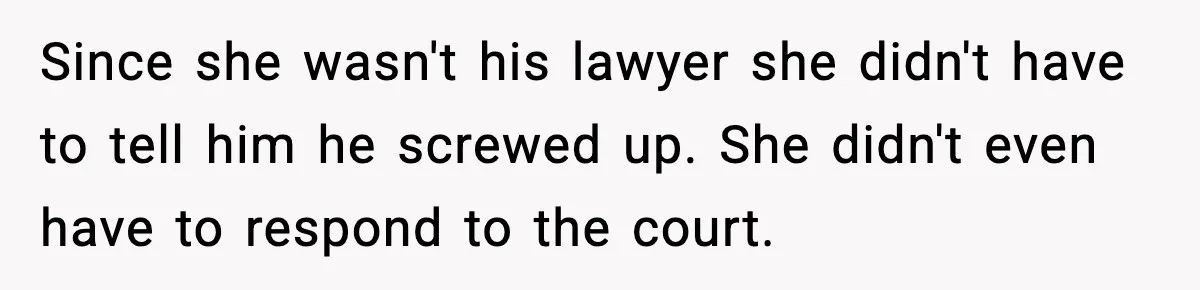 Since she wasn't his lawyer she didn't have to tell him he screwed up. She didn't even have to respond to the court.