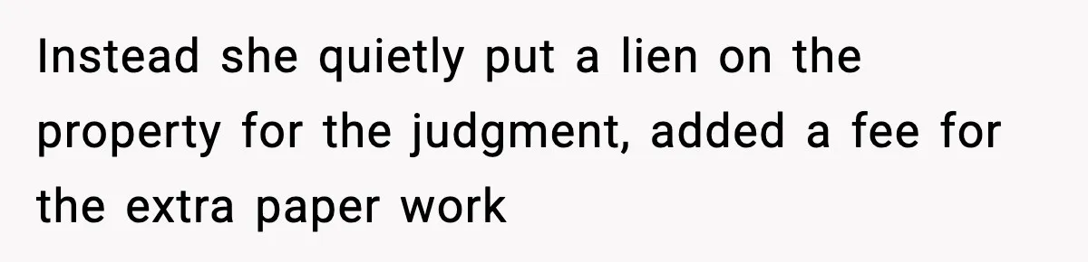 Instead she quietly put a lien on the property for the judgment, added a fee for the extra paper work