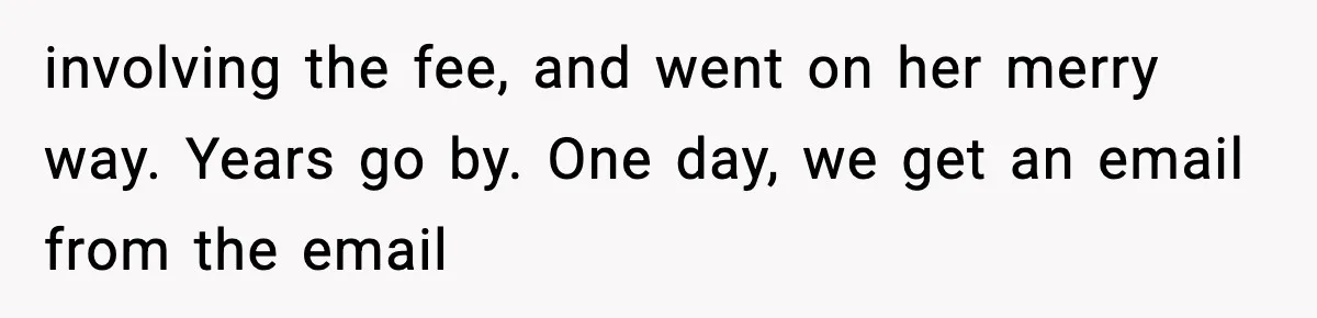involving the fee, and went on her merry way. Years go by. One day, we get an email from the email