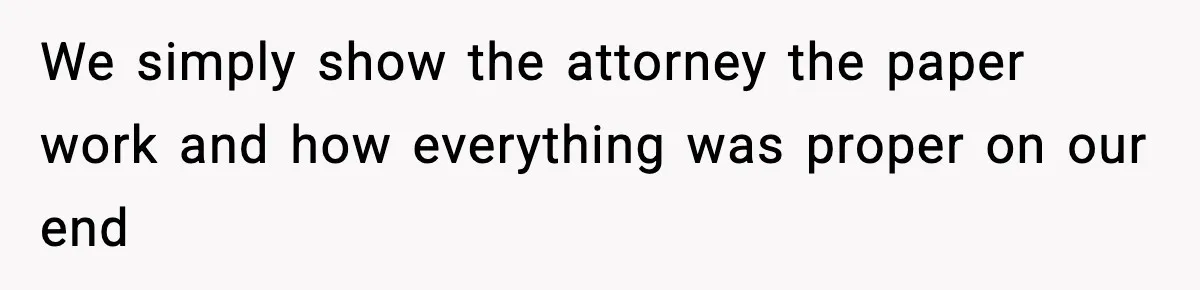 We simply show the attorney the paper work and how everything was proper on our end