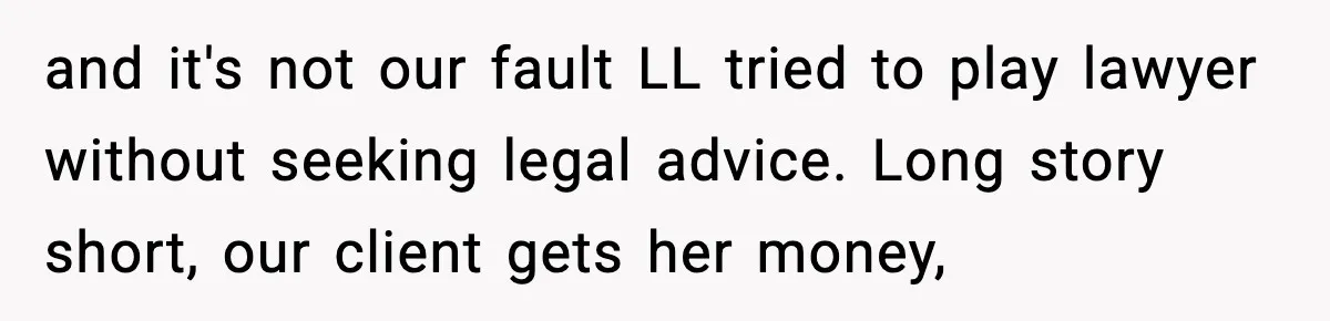 and it's not our fault LL tried to play lawyer without seeking legal advice. Long story short, our client gets her money,