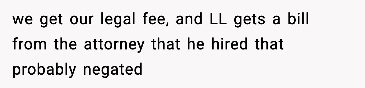 we get our legal fee, and LL gets a bill from the attorney that he hired that probably negated