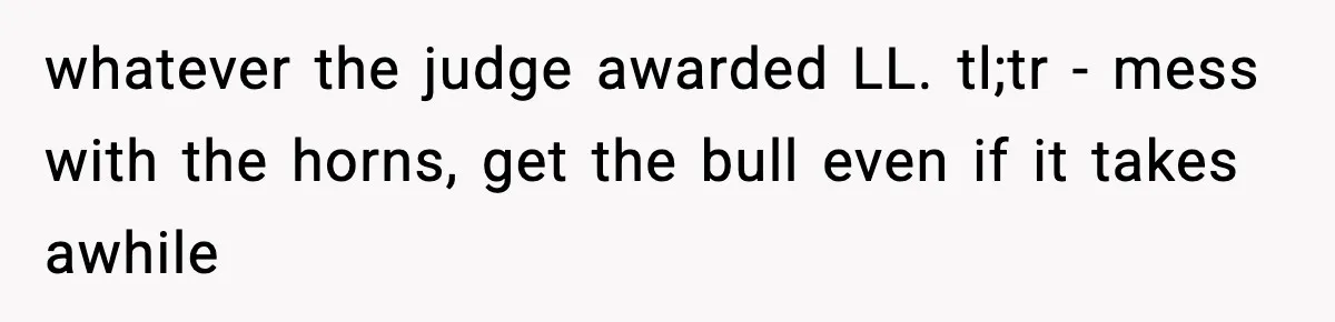 whatever the judge awarded LL. tl;tr - mess with the horns, get the bull even if it takes awhile