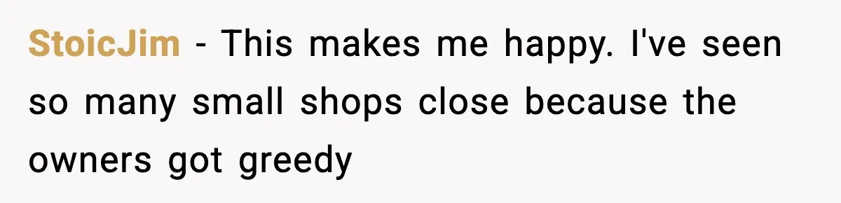 StoicJim − This makes me happy. I've seen so many small shops close because the owners got greedy