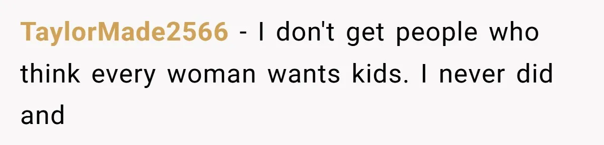 TaylorMade2566 - I don't get people who think every woman wants kids. I never did and