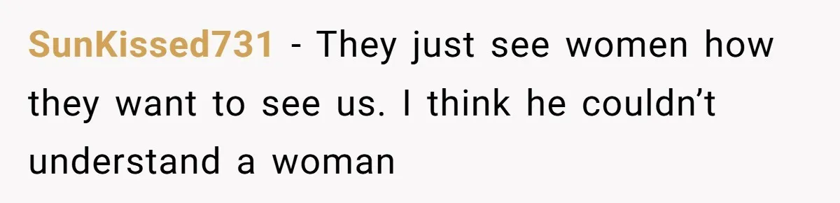 SunKissed731 - They just see women how they want to see us. I think he couldn’t understand a woman