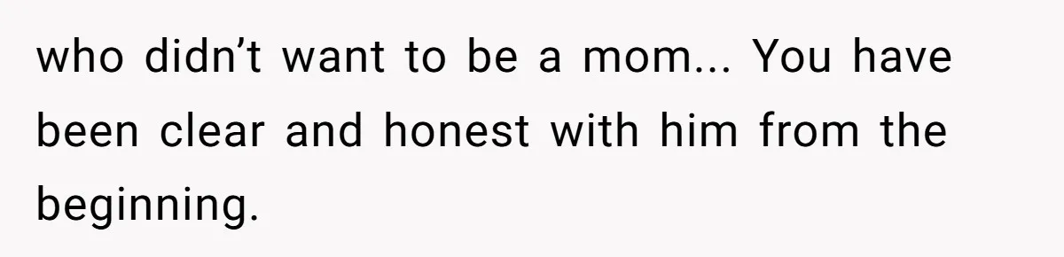who didn’t want to be a mom... You have been clear and honest with him from the beginning.
