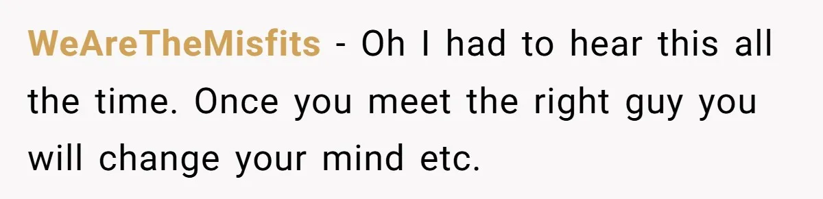 WeAreTheMisfits - Oh I had to hear this all the time. Once you meet the right guy you will change your mind etc.