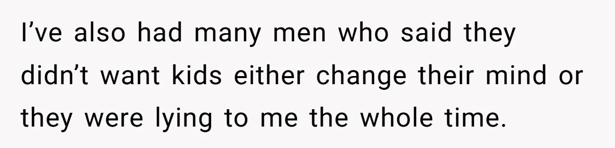 I’ve also had many men who said they didn’t want kids either change their mind or they were lying to me the whole time.