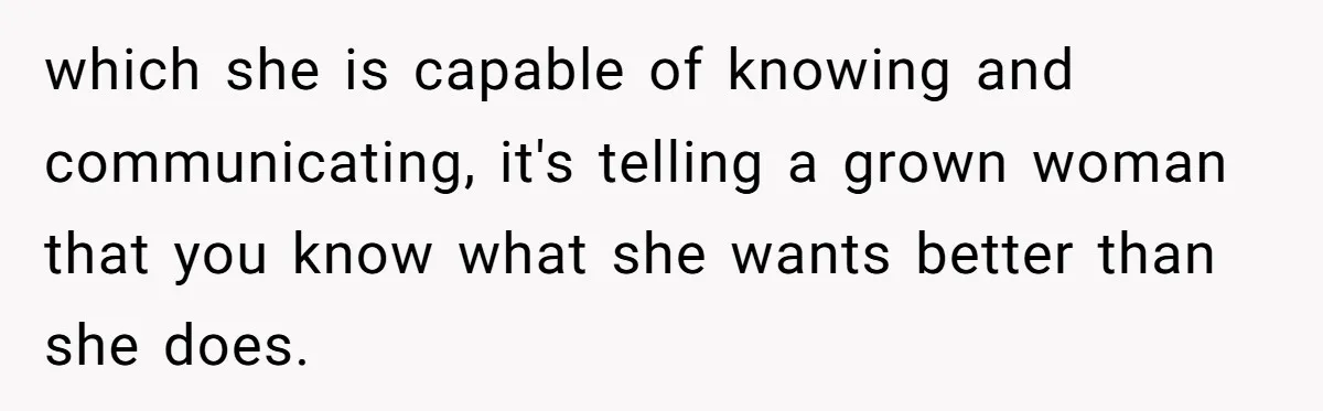 which she is capable of knowing and communicating, it's telling a grown woman that you know what she wants better than she does.