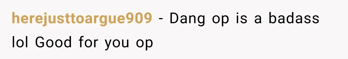 herejusttoargue909 - Dang op is a badass lol Good for you op