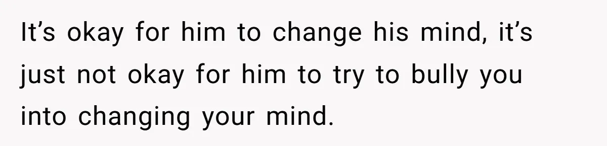 It’s okay for him to change his mind, it’s just not okay for him to try to bully you into changing your mind.