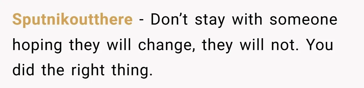 Sputnikoutthere - Don’t stay with someone hoping they will change, they will not. You did the right thing.