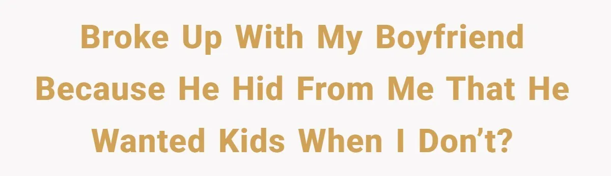 Broke up with my boyfriend because he hid from me that he wanted kids when I don’t?