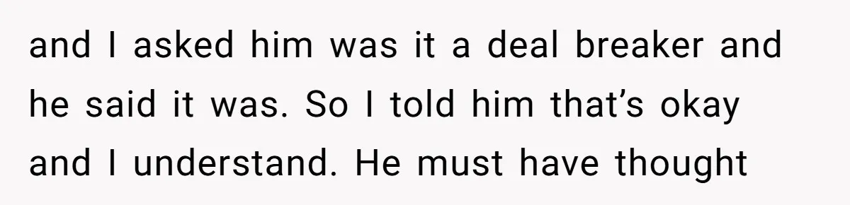 and I asked him was it a deal breaker and he said it was. So I told him that’s okay and I understand. He must have thought