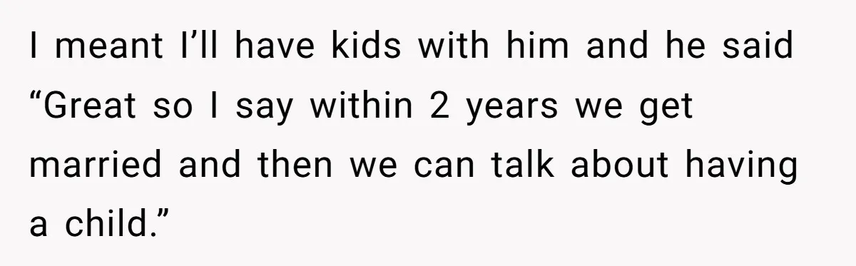 I meant I’ll have kids with him and he said “Great so I say within 2 years we get married and then we can talk about having a child.”