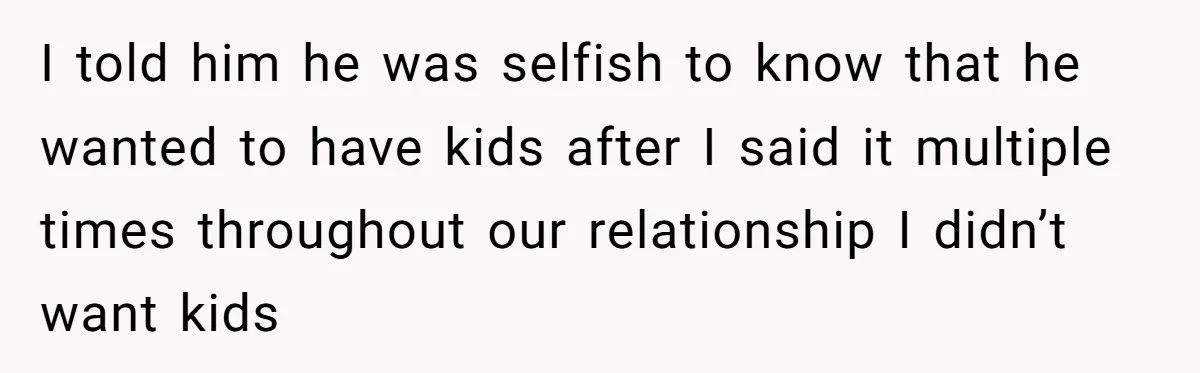 I told him he was selfish to know that he wanted to have kids after I said it multiple times throughout our relationship I didn’t want kids
